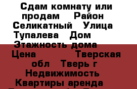 Сдам комнату или продам  › Район ­ Селикатный › Улица ­ Тупалева › Дом ­ 115 › Этажность дома ­ 2 › Цена ­ 5 000 - Тверская обл., Тверь г. Недвижимость » Квартиры аренда   . Тверская обл.,Тверь г.